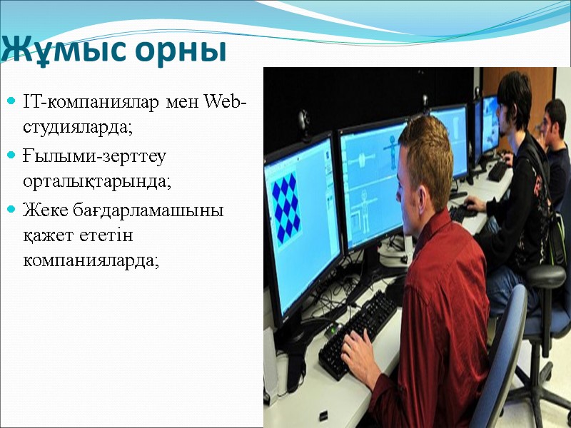 Жұмыс орны ІT-компаниялар мен Web-студияларда; Ғылыми-зерттеу орталықтарында; Жеке бағдарламашыны қажет ететін компанияларда;